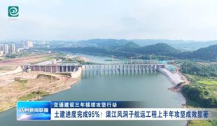 土建进度完成 95%！渠江风洞子航运工程上半年攻坚成效显著