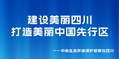 “建设美丽四川打造美丽中国先行区—中央生态环境保护督察在四川”